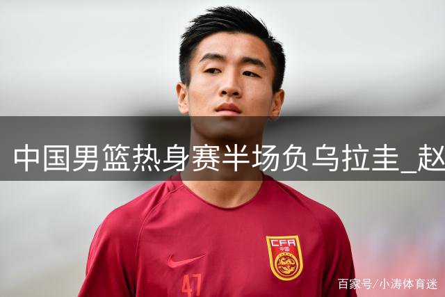 中国男篮热身赛半场负乌拉圭 赵嘉义外线发威砍12分