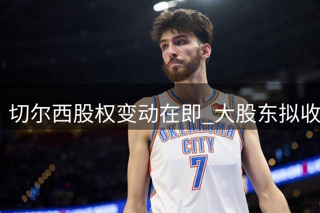 切尔西股权变动在即 大股东拟收购伯利沃尔特持股