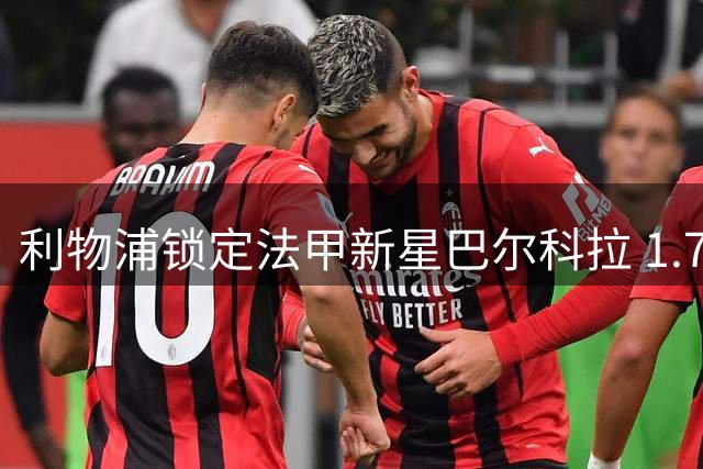 利物浦锁定法甲新星巴尔科拉 1.7亿天价谈判现转机