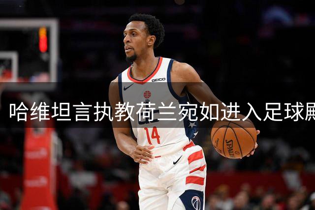 哈维坦言执教荷兰宛如进入足球殿堂
