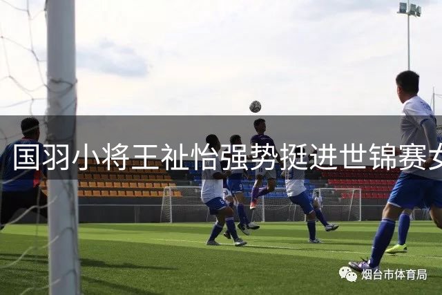 国羽小将王祉怡强势挺进世锦赛女单32强