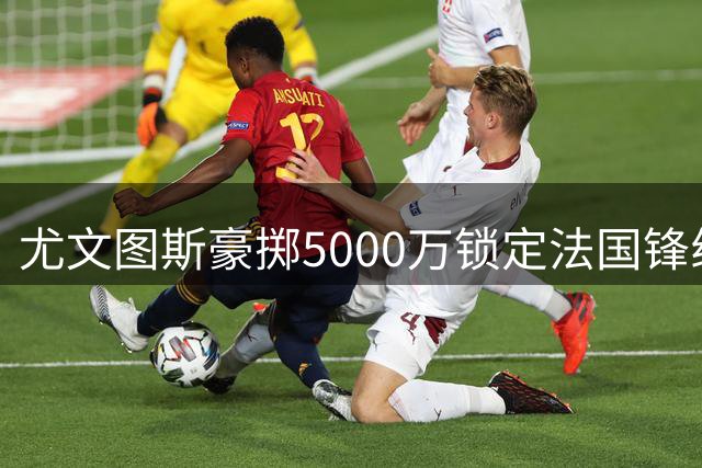 尤文图斯豪掷5000万锁定法国锋线新星 穆阿尼将签5年长约