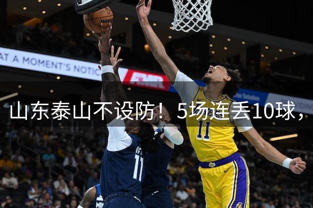 山东泰山不设防！5场连丢10球，刘洋手球送点，于金永扑点