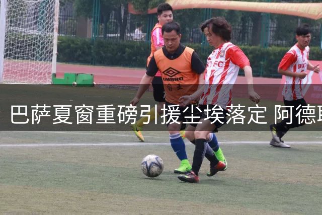 巴萨夏窗重磅引援尘埃落定 阿德耶米周四正式亮相