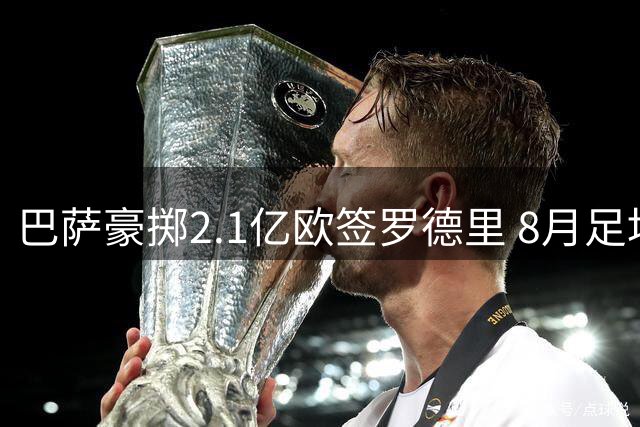 巴萨豪掷2.1亿欧签罗德里 8月足坛转会风云录