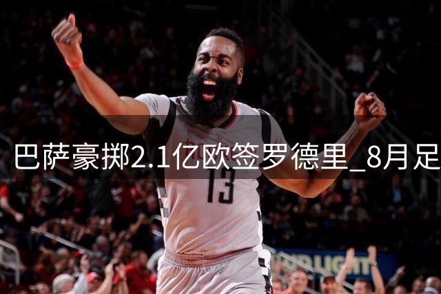 巴萨豪掷2.1亿欧签罗德里 8月足坛转会风云录