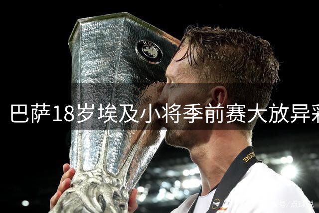 巴萨18岁埃及小将季前赛大放异彩 四粒进球锁定9号位竞争资格