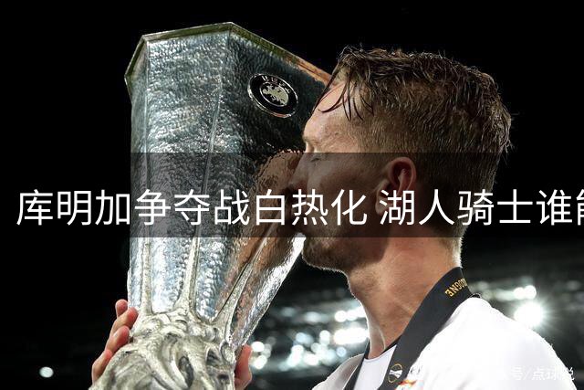 库明加争夺战白热化 湖人骑士谁能赢得这位潜力新星？