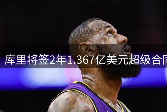 库里将签2年1.367亿美元超级合同 41岁年薪突破7000万大关
