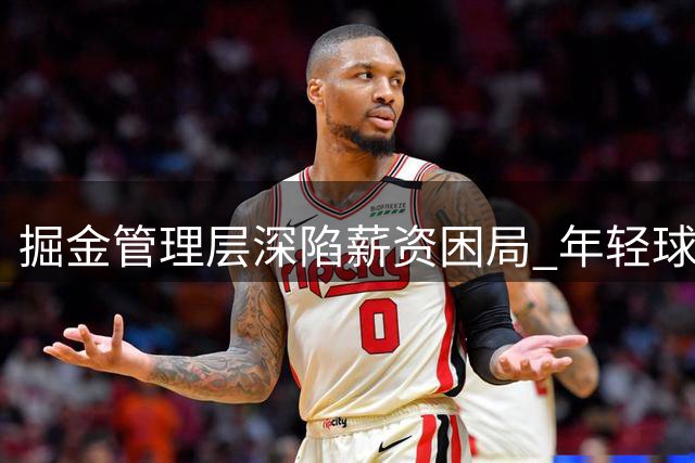 掘金管理层深陷薪资困局 年轻球员续约谈判陷入僵持