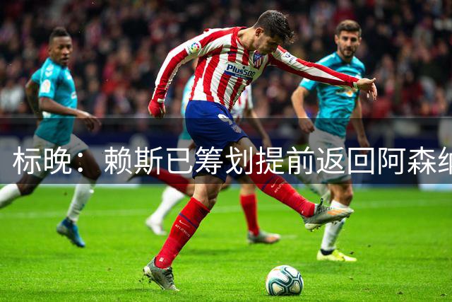 标晚：赖斯已筹划提前返回阿森纳，他原本只需8月10日归队