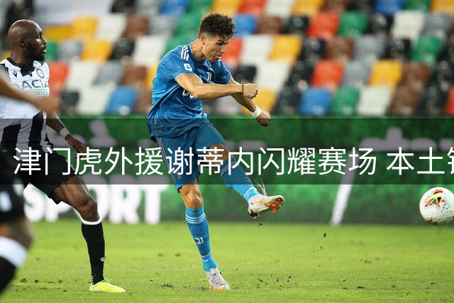津门虎外援谢蒂内闪耀赛场 本土锋线变动传闻引热议