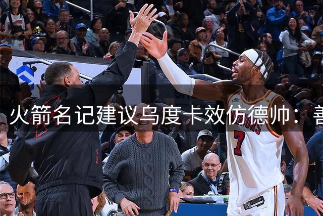 火箭名记建议乌度卡效仿德帅：善用助教方能成就伟大球队