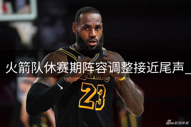 火箭队休赛期阵容调整接近尾声 泰特或将以底薪留队