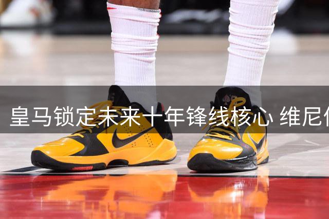 皇马锁定未来十年锋线核心 维尼修斯拒绝英超诱惑续签长约