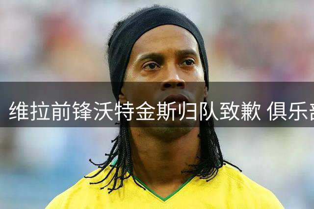 维拉前锋沃特金斯归队致歉 俱乐部考察多名锋线替补人选