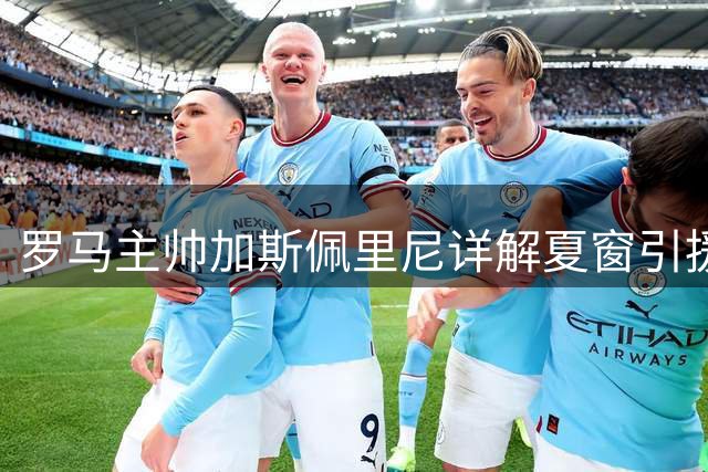 罗马主帅加斯佩里尼详解夏窗引援计划：四条线强化势在必行