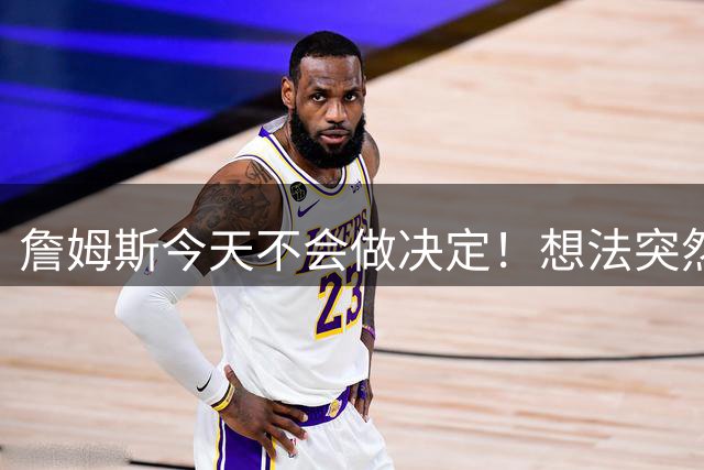 詹姆斯今天不会做决定！想法突然改变又得重新考量 黑贝回应爆料失败
