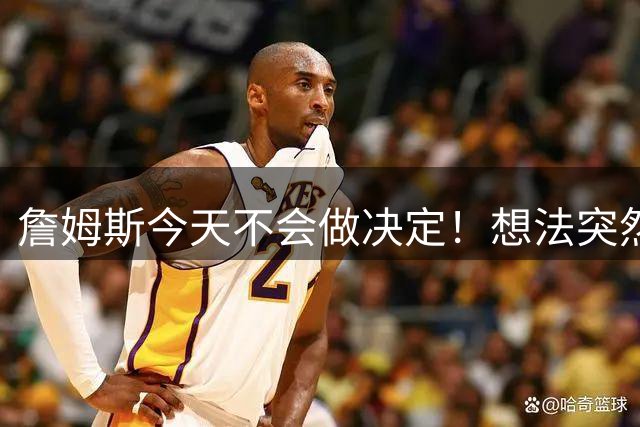 詹姆斯今天不会做决定！想法突然改变又得重新考量 黑贝回应爆料失败