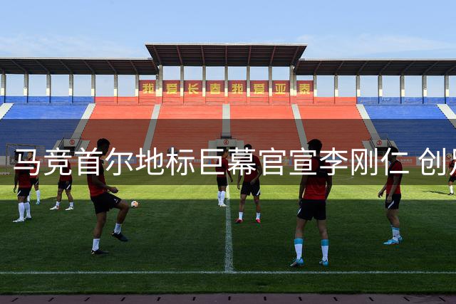 马竞首尔地标巨幕官宣李刚仁 创足球转会营销新纪元