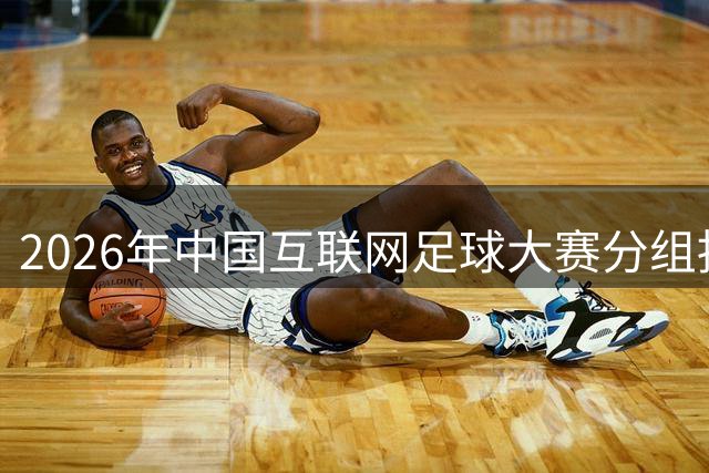 2026年中国互联网足球大赛分组抽签圆满结束