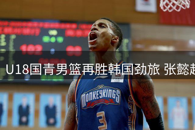 U18国青男篮再胜韩国劲旅 张懿赵杰复出高效砍下20分助队双杀